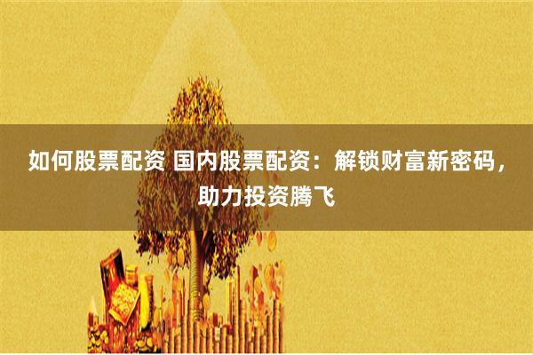 如何股票配資 國內股票配資：解鎖財富新密碼，助力投資騰飛