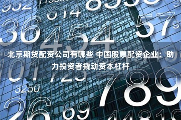 北京期貨配資公司有哪些 中國股票配資企業(yè)：助力投資者撬動(dòng)資本杠桿