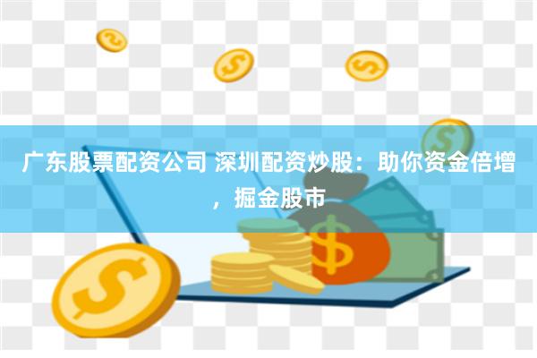 廣東股票配資公司 深圳配資炒股：助你資金倍增，掘金股市