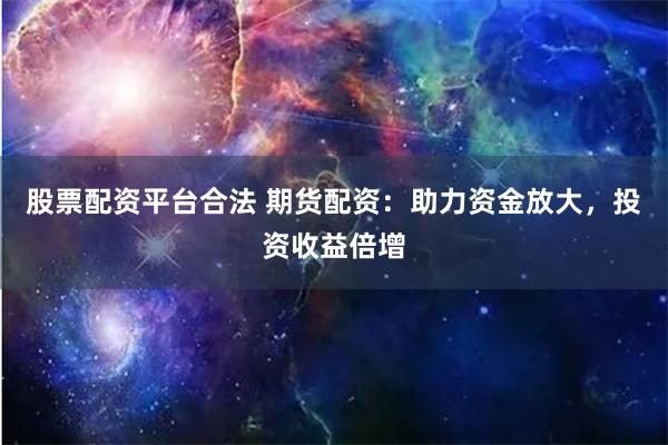 股票配資平臺(tái)合法 期貨配資：助力資金放大，投資收益倍增