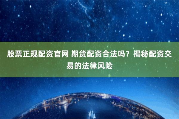 股票正規(guī)配資官網(wǎng) 期貨配資合法嗎？揭秘配資交易的法律風(fēng)險